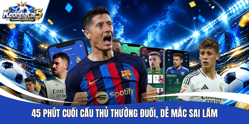 45 phút cuối cầu thủ thường đuối, dễ mắc sai lầm