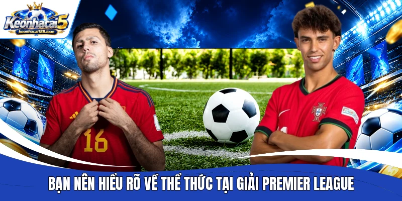 Bạn nên hiểu rõ về thể thức tại giải Premier League