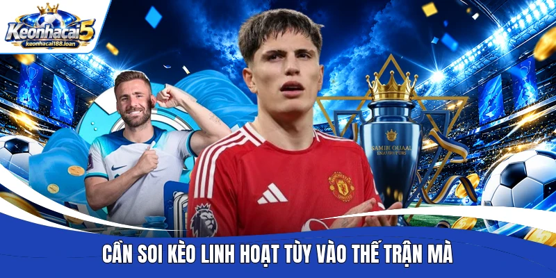 Cần soi kèo linh hoạt tùy vào thế trận mà