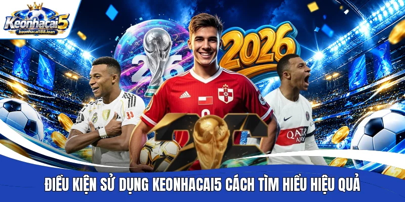 Điều kiện sử dụng Keonhacai5 cách tìm hiểu hiệu quả