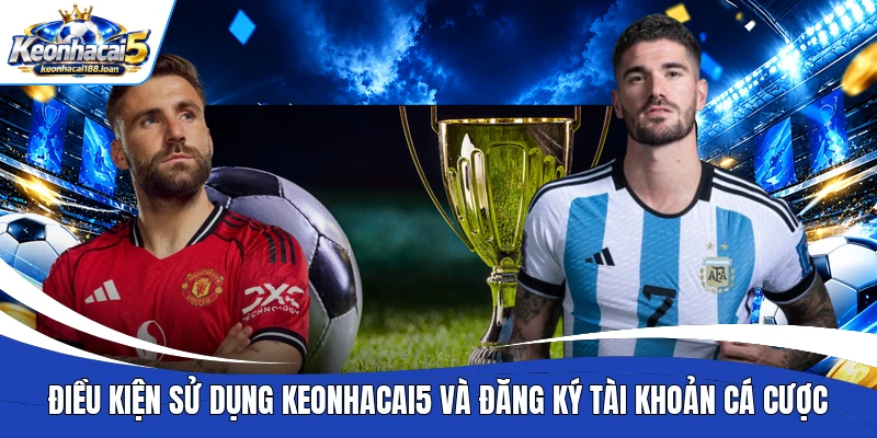 Điều kiện sử dụng Keonhacai5 và đăng ký tài khoản cá cược