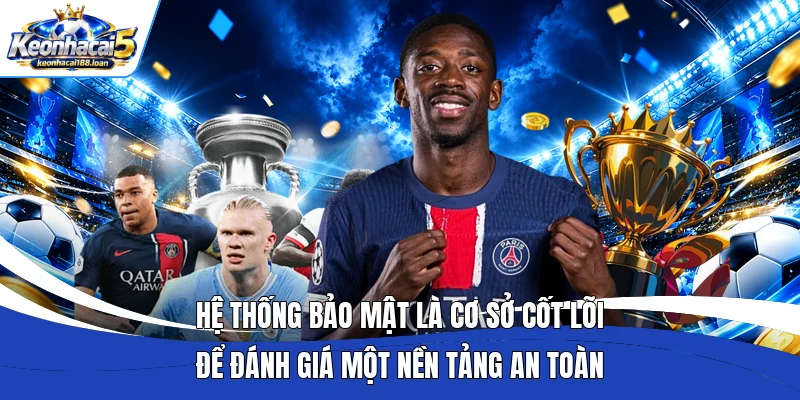Hệ thống bảo mật là cơ sở cốt lõi để đánh giá một nền tảng an toàn