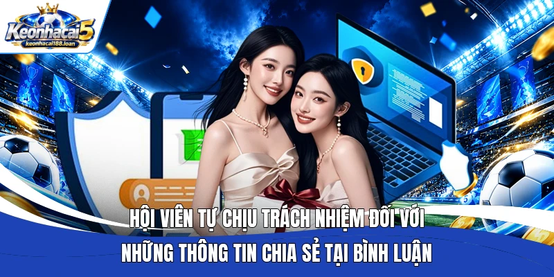 Hội viên tự chịu trách nhiệm đối với những thông tin chia sẻ tại bình luận