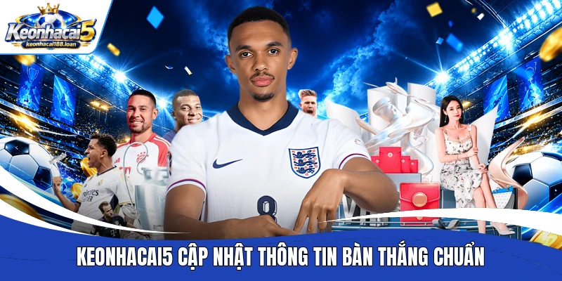 Keonhacai5 cập nhật thông tin bàn thắng chuẩn