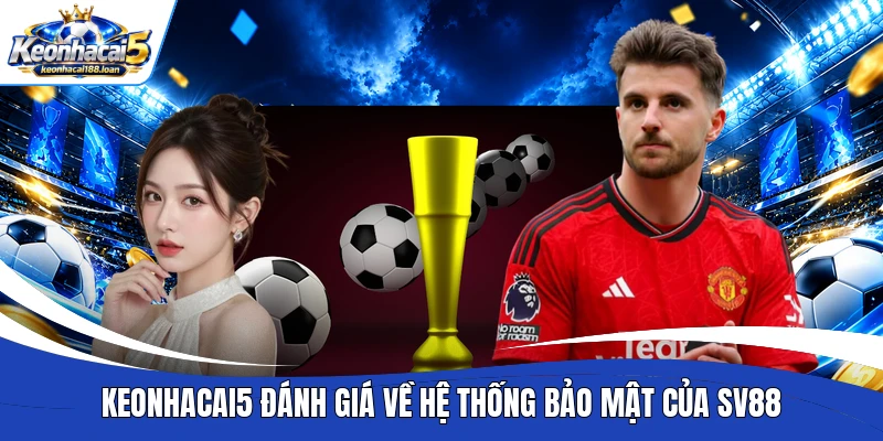 Keonhacai5 đánh giá về hệ thống bảo mật của Sv88