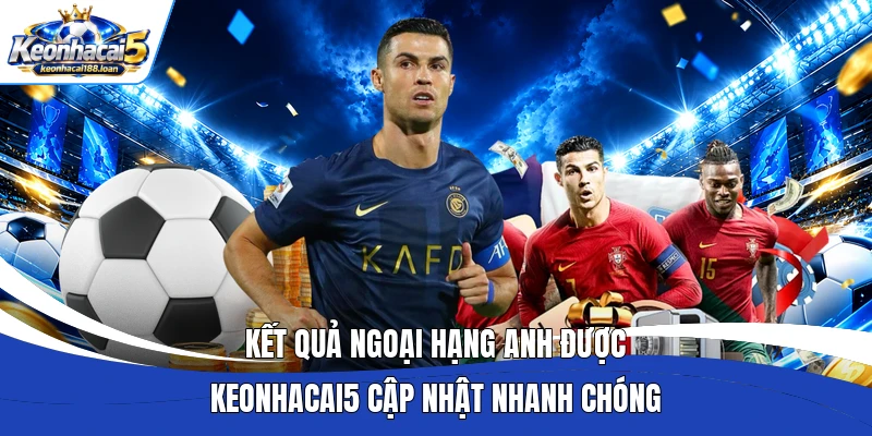 Kết quả Ngoại hạng Anh được Keonhacai5 cập nhật nhanh chóng