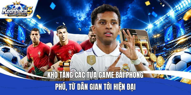Kho tàng các tựa game bài phong phú, từ dân gian tới hiện đại