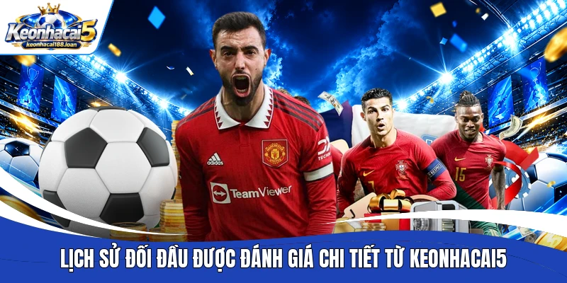 Lịch sử đối đầu được đánh giá chi tiết từ Keonhacai5
