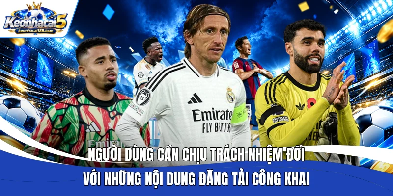 Người dùng cần chịu trách nhiệm đối với những nội dung đăng tải công khai