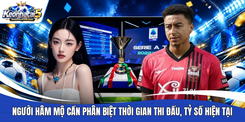 Người hâm mộ cần phân biệt thời gian thi đấu, tỷ số hiện tại
