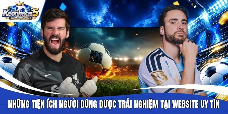 Những tiện ích người dùng được trải nghiệm tại website uy tín