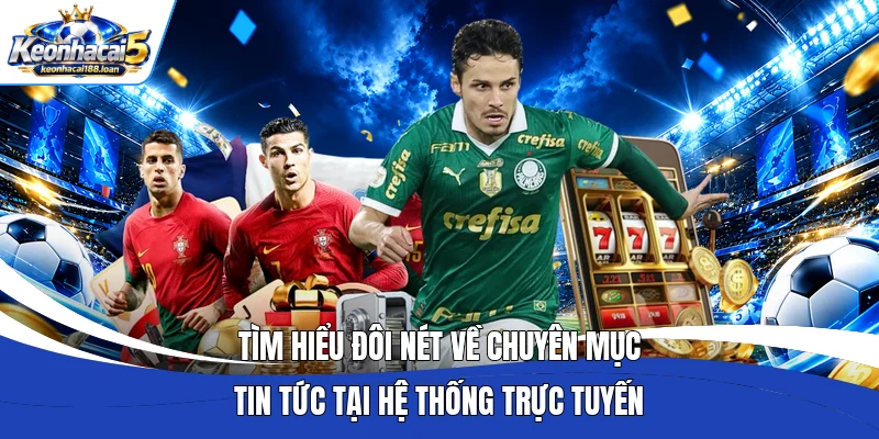 Tìm hiểu đôi nét về chuyên mục tin tức tại hệ thống trực tuyến