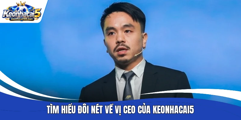 Tìm hiểu đôi nét về vị CEO của Keonhacai5
